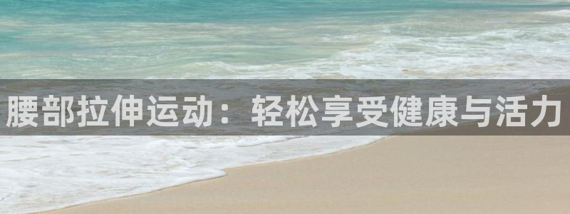 球速体育QsTY官网下载平台注册流程视频:腰部拉伸运动:轻松