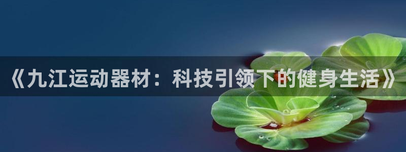 球速体育QsTY官方正版app开户:《九江运动器材:科技引领